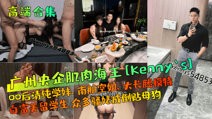 高端合集广州央企肌肉海王Kennys00后清纯学.妹南航空姐大长腿模特白富美留学生众多骚婊成倒贴母狗